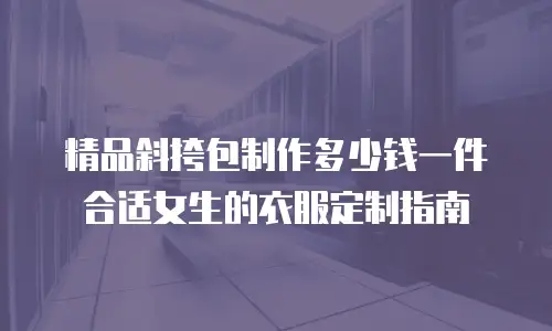 精品斜挎包制作多少钱一件合适女生的衣服定制指南