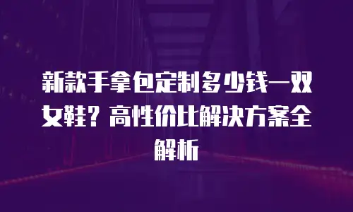 新款手拿包定制多少钱一双女鞋？高性价比解决方案全解析