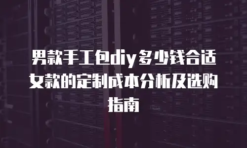 男款手工包diy多少钱合适女款的定制成本分析及选购指南