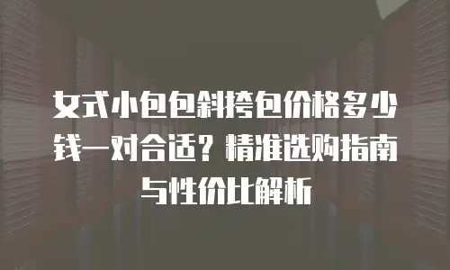 女式小包包斜挎包价格多少钱一对合适？精准选购指南与性价比解析