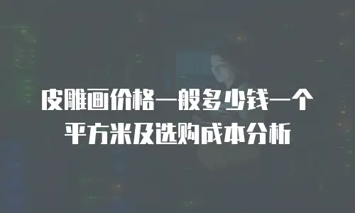 皮雕画价格一般多少钱一个平方米及选购成本分析