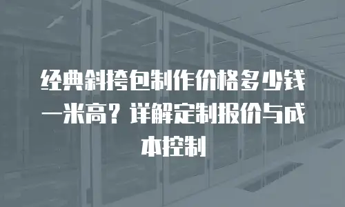 经典斜挎包制作价格多少钱一米高？详解定制报价与成本控制
