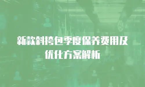 新款斜挎包季度保养费用及优化方案解析