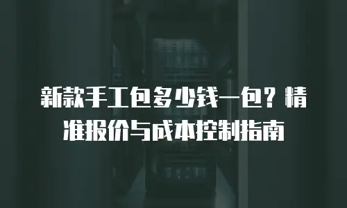 新款手工包多少钱一包？精准报价与成本控制指南