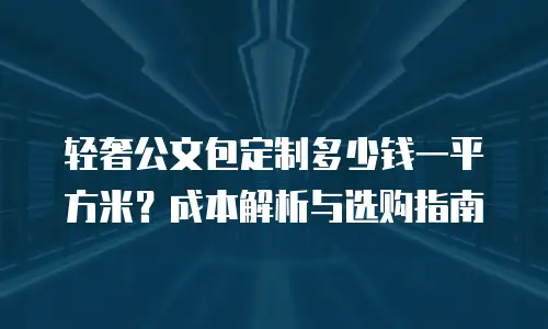 轻奢公文包定制多少钱一平方米？成本解析与选购指南