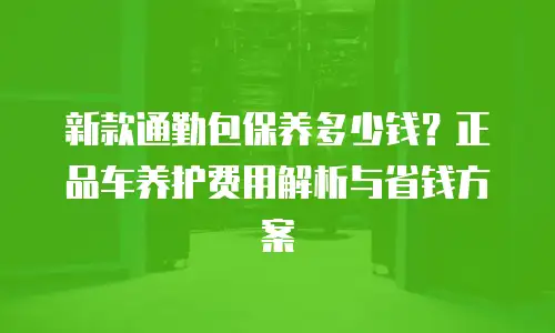 新款通勤包保养多少钱？正品车养护费用解析与省钱方案