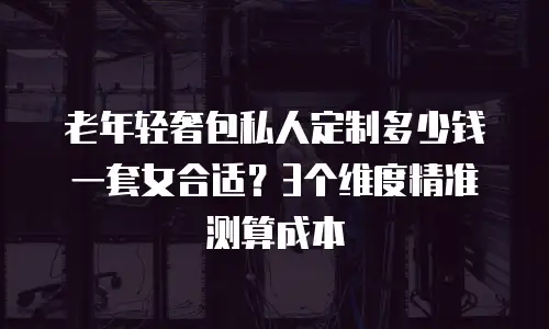 老年轻奢包私人定制多少钱一套女合适？3个维度精准测算成本