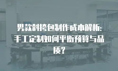 男款斜挎包制作成本解析：手工定制如何平衡预算与品质？