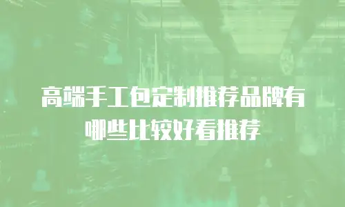 高端手工包定制推荐品牌有哪些比较好看推荐