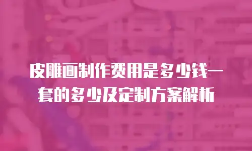 皮雕画制作费用是多少钱一套的多少及定制方案解析