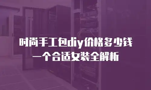时尚手工包diy价格多少钱一个合适女装全解析