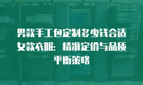男款手工包定制多少钱合适女款衣服：精准定价与品质平衡策略