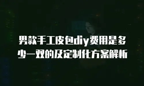 男款手工皮包diy费用是多少一双的及定制化方案解析