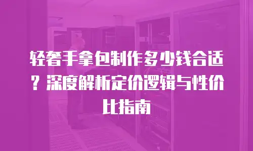 轻奢手拿包制作多少钱合适？深度解析定价逻辑与性价比指南