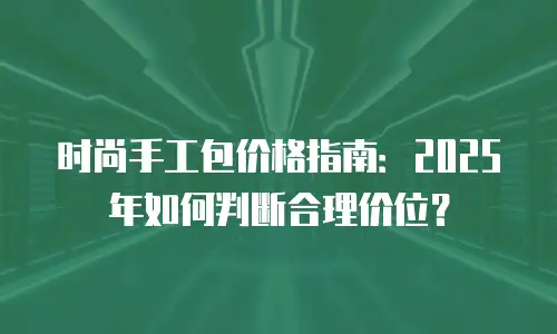 时尚手工包价格指南：2025年如何判断合理价位？