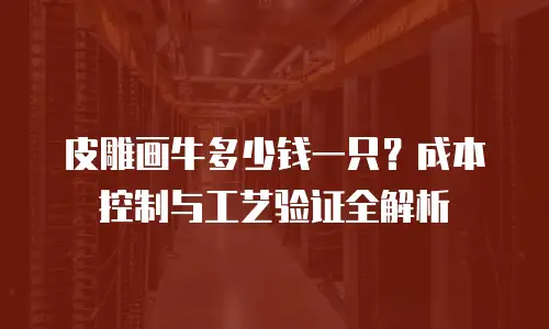 皮雕画牛多少钱一只？成本控制与工艺验证全解析