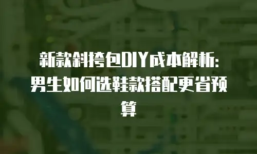 新款斜挎包DIY成本解析：男生如何选鞋款搭配更省预算
