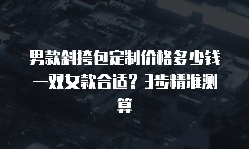 男款斜挎包定制价格多少钱一双女款合适？3步精准测算