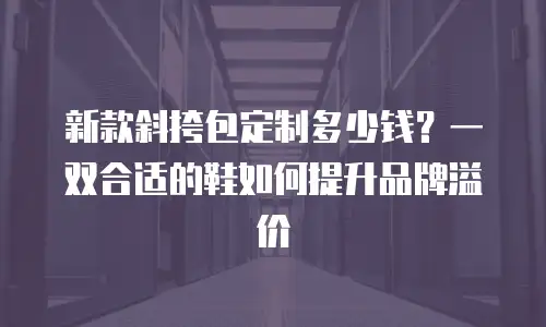 新款斜挎包定制多少钱？一双合适的鞋如何提升品牌溢价