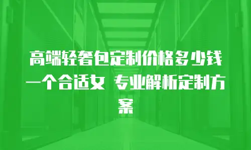 高端轻奢包定制价格多少钱一个合适女 专业解析定制方案