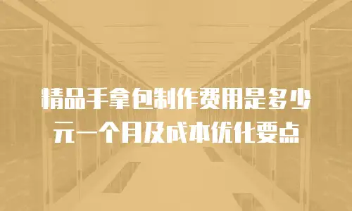 精品手拿包制作费用是多少元一个月及成本优化要点