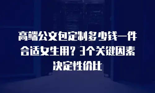高端公文包定制多少钱一件合适女生用？3个关键因素决定性价比