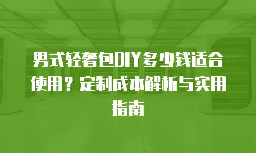 男式轻奢包DIY多少钱适合使用？定制成本解析与实用指南