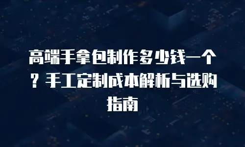 高端手拿包制作多少钱一个？手工定制成本解析与选购指南