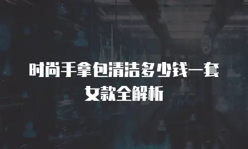 时尚手拿包清洁多少钱一套女款全解析