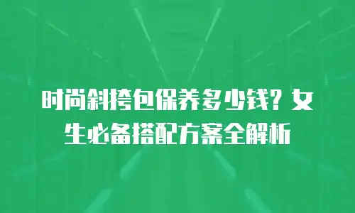 时尚斜挎包保养多少钱？女生必备搭配方案全解析