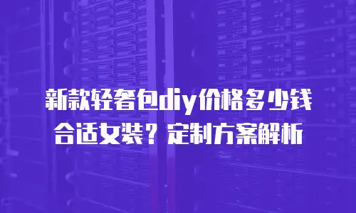 新款轻奢包diy价格多少钱合适女装？定制方案解析