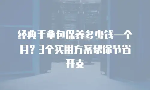 经典手拿包保养多少钱一个月？3个实用方案帮你节省开支