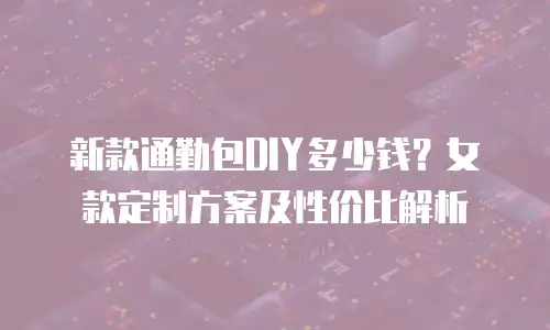 新款通勤包DIY多少钱？女款定制方案及性价比解析