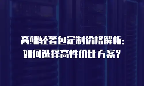 高端轻奢包定制价格解析：如何选择高性价比方案？