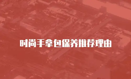 时尚手拿包保养推荐理由