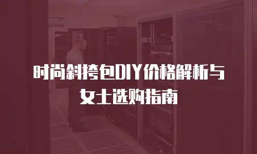 时尚斜挎包DIY价格解析与女士选购指南