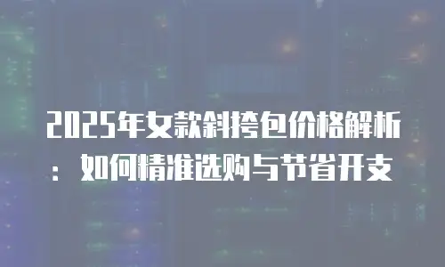 2025年女款斜挎包价格解析：如何精准选购与节省开支