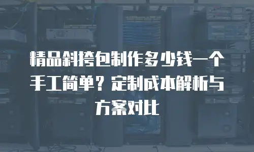精品斜挎包制作多少钱一个手工简单？定制成本解析与方案对比