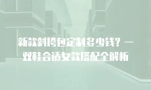 新款斜挎包定制多少钱？一双鞋合适女款搭配全解析