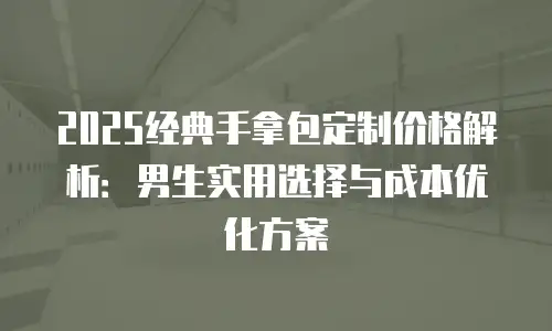 2025经典手拿包定制价格解析：男生实用选择与成本优化方案