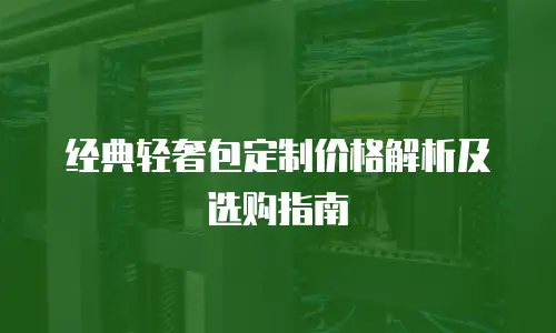 经典轻奢包定制价格解析及选购指南