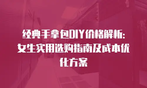 经典手拿包DIY价格解析：女生实用选购指南及成本优化方案