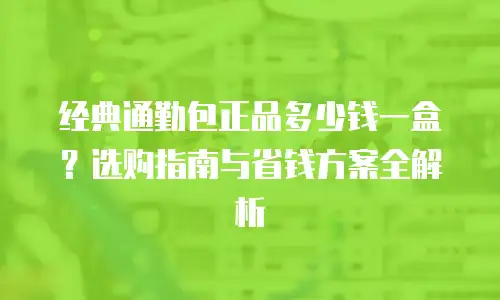 经典通勤包正品多少钱一盒？选购指南与省钱方案全解析