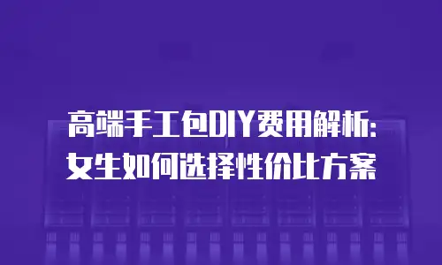 高端手工包DIY费用解析：女生如何选择性价比方案