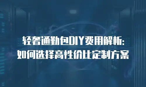 轻奢通勤包DIY费用解析：如何选择高性价比定制方案