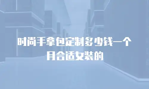 时尚手拿包定制多少钱一个月合适女装的