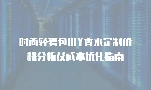 时尚轻奢包DIY香水定制价格分析及成本优化指南