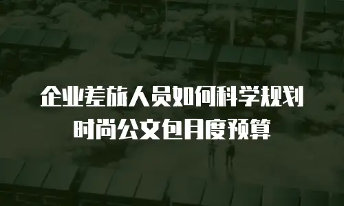 企业差旅人员如何科学规划时尚公文包月度预算