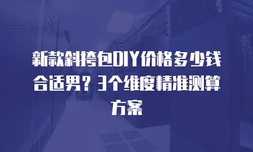 新款斜挎包DIY价格多少钱合适男？3个维度精准测算方案
