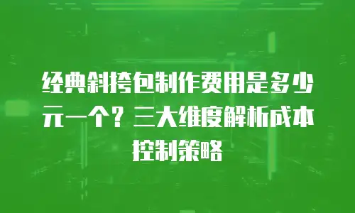 经典斜挎包制作费用是多少元一个？三大维度解析成本控制策略